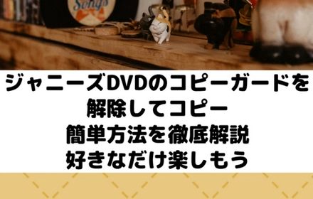 ジャニーズDVDコピーソフトと方法紹介「コピーガード解除対応」