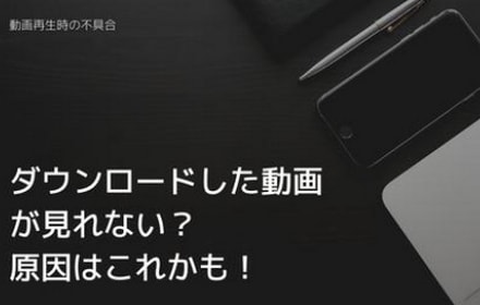 ダウンロードした動画が見れない？原因はこれかも！