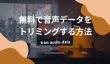 無料で音声データをトリミング