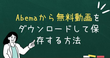 Abemaから無料動画をダウンロードして保存する