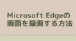 Microsoft Edgeの画面を録画する