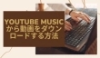 YouTube Musicから動画をダウンロードする方法