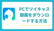 PCでツイキャスの録画をダウンロードして保存する