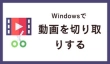 Windows PCで動画を切り取り