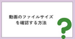 動画のファイルサイズを確認する