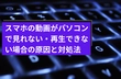 スマホの動画がパソコンで見れない・再生できない