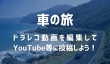 ドラレコの動画を編集しYouTubeに投稿