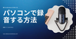 Windows10/11パソコンで録音する方法・録音ソフト