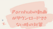 PCでPornhubの動画がダウンロードできない