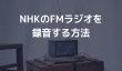 NHK-FMラジオを録音する方法