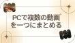 PCで複数の動画を一つにまとめる