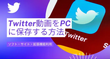 Twitter動画をPCにダウンロードして保存する